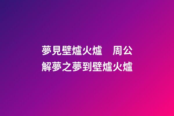 夢見壁爐火爐　周公解夢之夢到壁爐火爐